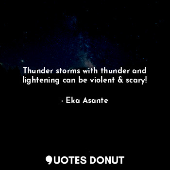  Thunder storms with thunder and
lightening can be violent & scary!... - Eka Asante - Quotes Donut