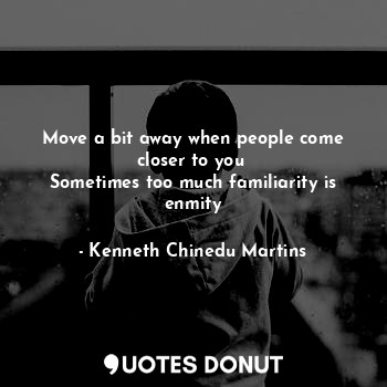 Move a bit away when people come closer to you 
Sometimes too much familiarity is
enmity