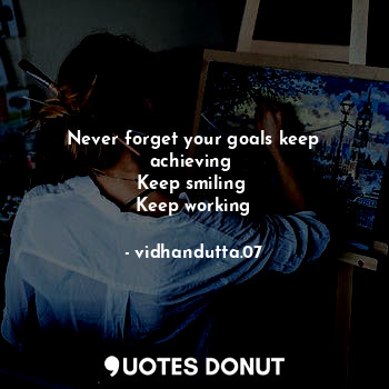 Never forget your goals keep achieving 
Keep smiling 
Keep working
