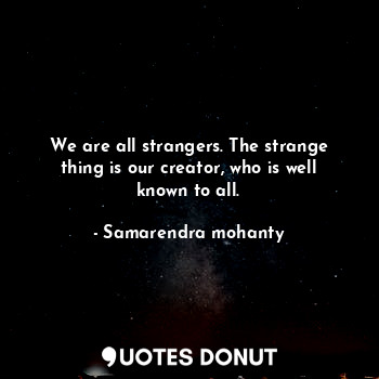 We are all strangers. The strange thing is our creator, who is well known to all.