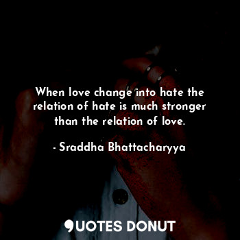 When love change into hate the relation of hate is much stronger than the relation of love.