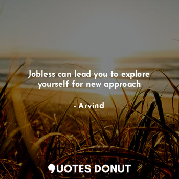  Jobless can lead you to explore yourself for new approach... - Arvind - Quotes Donut