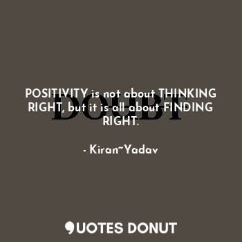  POSITIVITY is not about THINKING RIGHT, but it is all about FINDING RIGHT.... - Kiran~Yadav - Quotes Donut