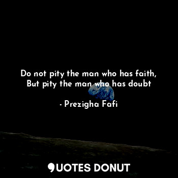 Do not pity the man who has faith, But pity the man who has doubt