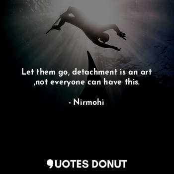  Let them go, detachment is an art ,not everyone can have this.... - Nirmohi - Quotes Donut