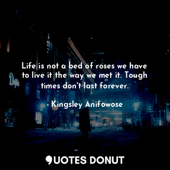  Life is not a bed of roses we have to live it the way we met it. Tough times don... - Kingsley Anifowose - Quotes Donut