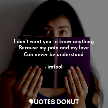  I don't want you to know anything
Because my pain and my love
Can never be under... - imfool - Quotes Donut