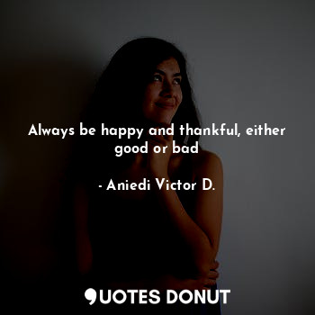 Always be happy and thankful, either good or bad