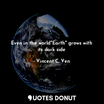  Even in the world"Earth" grows with its dark side... - Vincent C. Ven - Quotes Donut