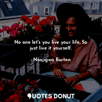 No one let's you live your life, So just live it yourself.