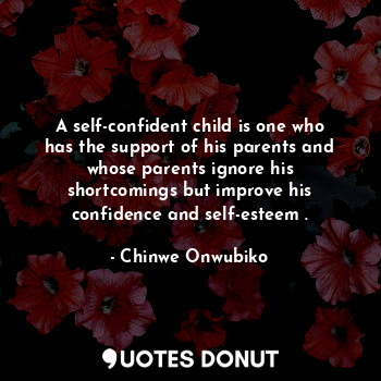 A self-confident child is one who has the support of his parents and whose parents ignore his shortcomings but improve his confidence and self-esteem .