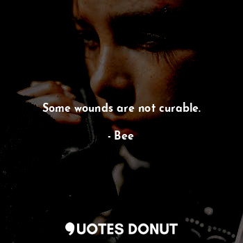 Some wounds are not curable.
