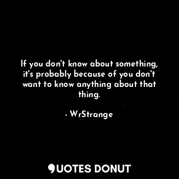  If you don't know about something, it's probably because of you don't want to kn... - WrStrange - Quotes Donut
