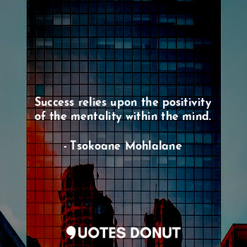  Success relies upon the positivity of the mentality within the mind.... - Tsokoane Mohlalane - Quotes Donut