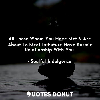 All Those Whom You Have Met & Are About To Meet In Future Have Karmic Relationship With You.