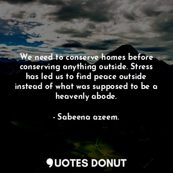  We need to conserve homes before conserving anything outside. Stress has led us ... - Sabeena azeem. - Quotes Donut