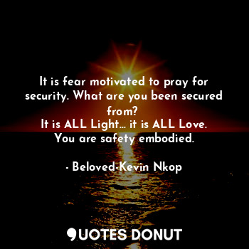  It is fear motivated to pray for security. What are you been secured from? 
It i... - Beloved-Kevin Nkop - Quotes Donut
