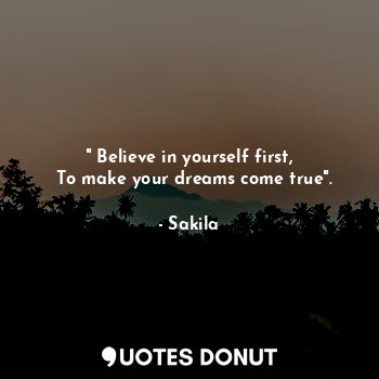 " Believe in yourself first,
  To make your dreams come true".
