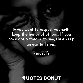 If you want to respect yourself, keep the honor of others… If you have got a tongue to say, then keep an ear to listen…