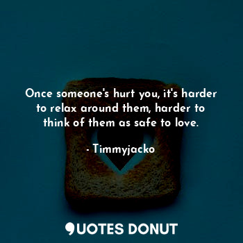  Once someone's hurt you, it's harder to relax around them, harder to think of th... - Timmyjacko - Quotes Donut