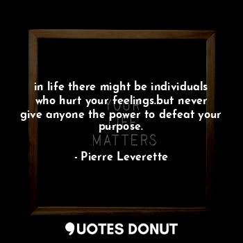 in life there might be individuals who hurt your feelings.but never give anyone the power to defeat your purpose.