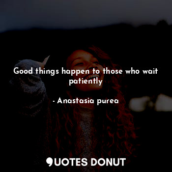 Good things happen to those who wait patiently