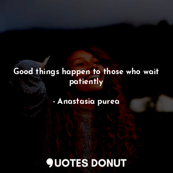  Good things happen to those who wait patiently... - Anastasia purea - Quotes Donut