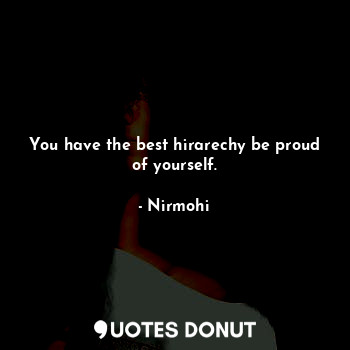 You have the best hirarechy be proud of yourself.