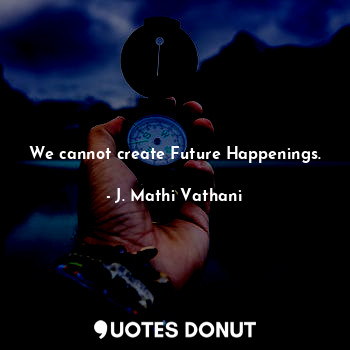  We cannot create Future Happenings.... - J. Mathi Vathani - Quotes Donut