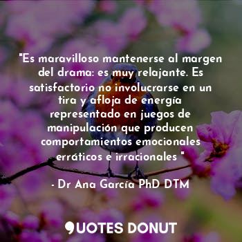 "Es maravilloso mantenerse al margen del drama: es muy relajante. Es satisfactorio no involucrarse en un tira y afloja de energía representado en juegos de manipulación que producen comportamientos emocionales erráticos e irracionales "