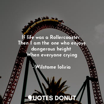 If life was a Rollercoaster 
Then I am the one who enjoys dangerous height 
When everyone crying
