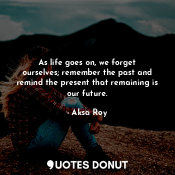  As life goes on, we forget ourselves; remember the past and remind the present t... - Aksa Roy - Quotes Donut
