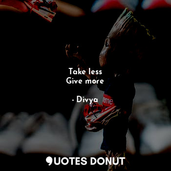 Take less
Give more