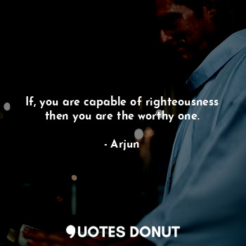If, you are capable of righteousness then you are the worthy one.