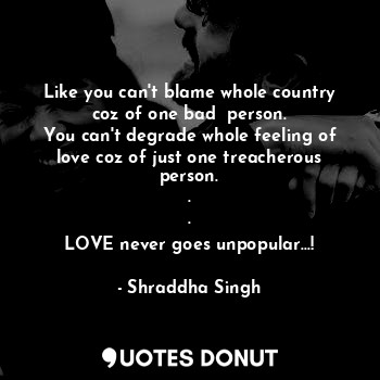 Like you can't blame whole country coz of one bad  person.
You can't degrade whole feeling of love coz of just one treacherous person.
.
.
LOVE never goes unpopular...!