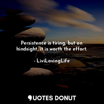 Persistence is tiring, but on hindsight, it is worth the effort.