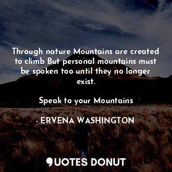 Through nature Mountains are created to climb But personal mountains must be spoken too until they no longer exist.

Speak to your Mountains