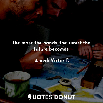  The more the hands, the surest the future becomes... - Aniedi Victor D. - Quotes Donut