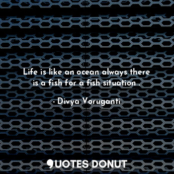  Life is like an ocean always there is a fish for a fish situation .... - Divya Voruganti - Quotes Donut