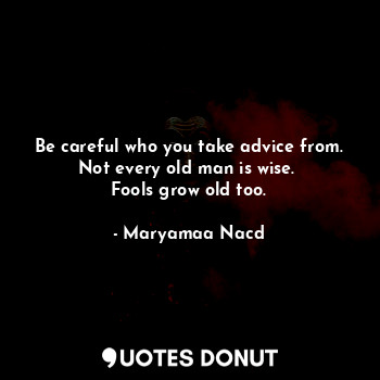 Be careful who you take advice from.
Not every old man is wise. 
Fools grow old too.