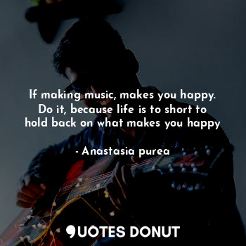  If making music, makes you happy.
Do it, because life is to short to hold back o... - Anastasia purea - Quotes Donut