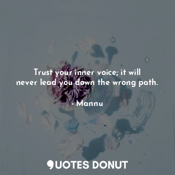Trust your inner voice; it will never lead you down the wrong path.