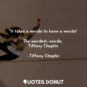  "It takes a weirdo to know a weirdo*

The weirdest, weirdo, 
Tiffany Chaplin... - Tiffany Chaplin - Quotes Donut