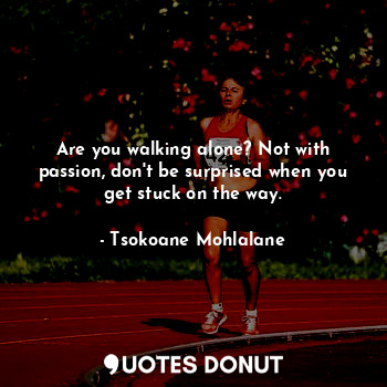 Are you walking alone? Not with passion, don't be surprised when you get stuck on the way.