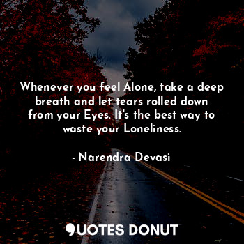 Whenever you feel Alone, take a deep breath and let tears rolled down from your Eyes. It's the best way to waste your Loneliness.