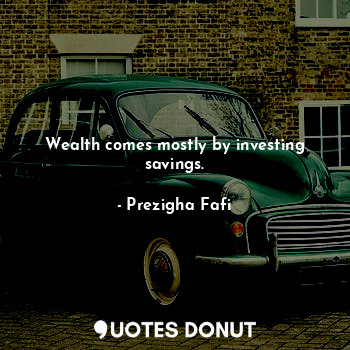  Wealth comes mostly by investing savings.... - Prezigha Fafi - Quotes Donut