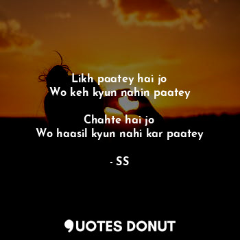  Likh paatey hai jo
Wo keh kyun nahin paatey

Chahte hai jo
Wo haasil kyun nahi k... - SS - Quotes Donut