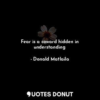  Fear is a coward hidden in understanding... - Donald Matlaila - Quotes Donut