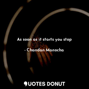 As soon as it starts you stop... - Chandan Manocha - Quotes Donut