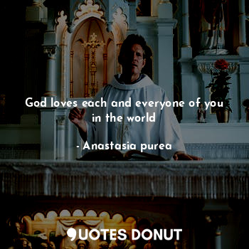  God loves each and everyone of you in the world... - Anastasia purea - Quotes Donut